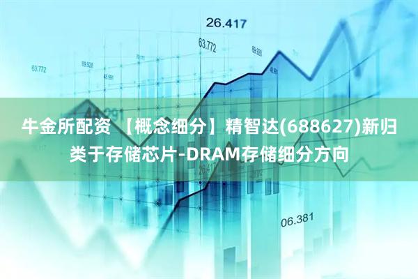 牛金所配资 【概念细分】精智达(688627)新归类于存储芯片-DRAM存储细分方向