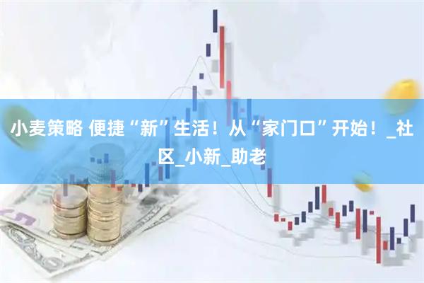 小麦策略 便捷“新”生活！从“家门口”开始！_社区_小新_助老