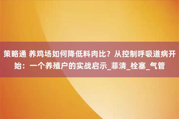 策略通 养鸡场如何降低料肉比？从控制呼吸道病开始：一个养殖户的实战启示_菲清_栓塞_气管