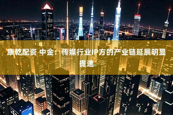 康乾配资 中金：传媒行业IP方的产业链延展明显提速