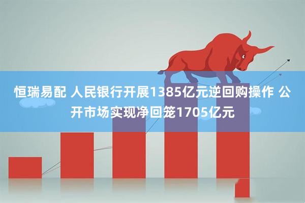 恒瑞易配 人民银行开展1385亿元逆回购操作 公开市场实现净回笼1705亿元