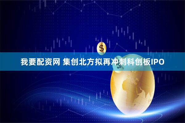 我要配资网 集创北方拟再冲刺科创板IPO