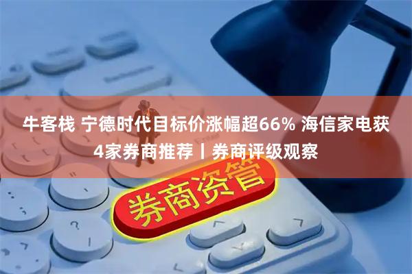牛客栈 宁德时代目标价涨幅超66% 海信家电获4家券商推荐丨券商评级观察