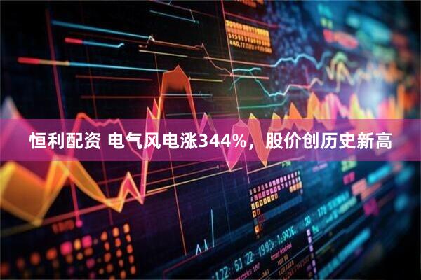 恒利配资 电气风电涨344%，股价创历史新高