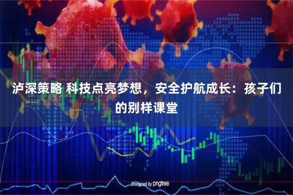 泸深策略 科技点亮梦想，安全护航成长：孩子们的别样课堂