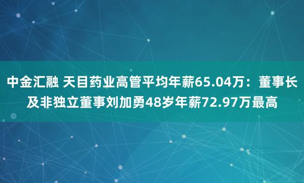 中金汇融 天目药业高管平均年薪65.04万：董事长及非独立董事刘加勇48岁年薪72.97万最高
