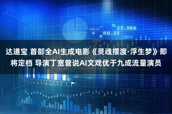 达道宝 首部全AI生成电影《灵魂摆渡·浮生梦》即将定档 导演丁宽曾说AI文戏优于九成流量演员
