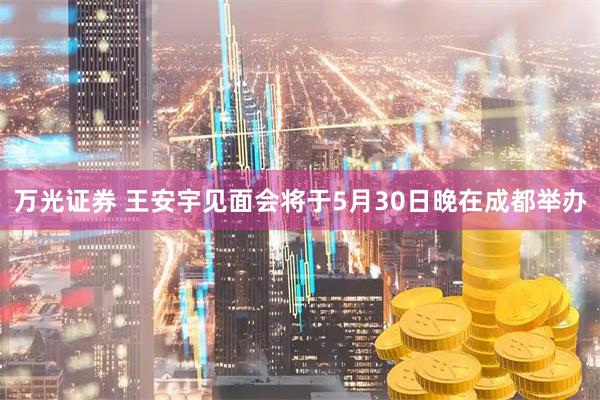 万光证券 王安宇见面会将于5月30日晚在成都举办