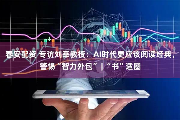 春安配资 专访刘莘教授：AI时代更应该阅读经典，警惕“智力外包” | “书”适圈