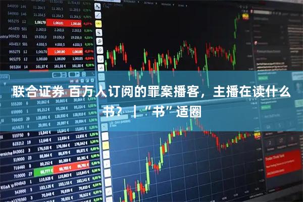 联合证券 百万人订阅的罪案播客，主播在读什么书？｜“书”适圈