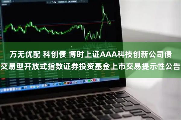 万无优配 科创债 博时上证AAA科技创新公司债交易型开放式指数证券投资基金上市交易提示性公告