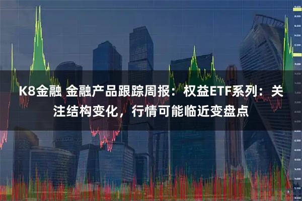 K8金融 金融产品跟踪周报：权益ETF系列：关注结构变化，行情可能临近变盘点
