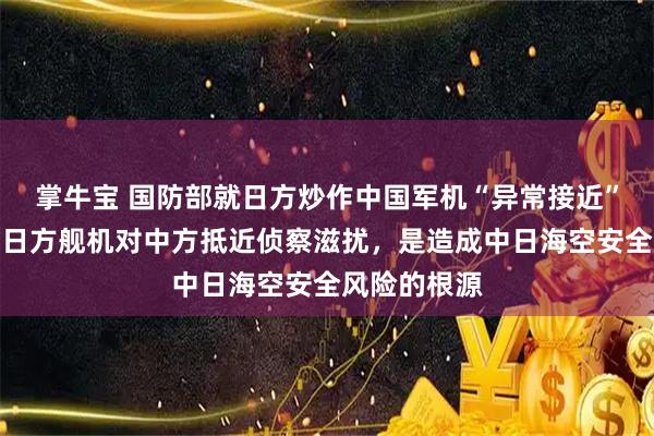 掌牛宝 国防部就日方炒作中国军机“异常接近”答记者问：日方舰机对中方抵近侦察滋扰，是造成中日海空安全风险的根源