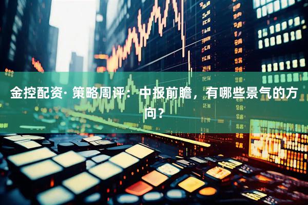 金控配资· 策略周评：中报前瞻，有哪些景气的方向？