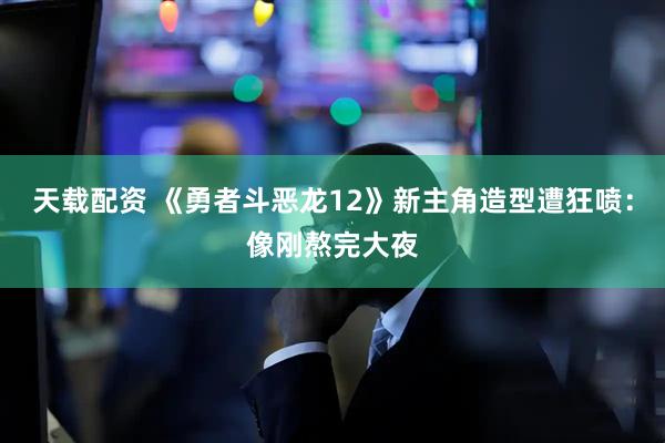 天载配资 《勇者斗恶龙12》新主角造型遭狂喷：像刚熬完大夜