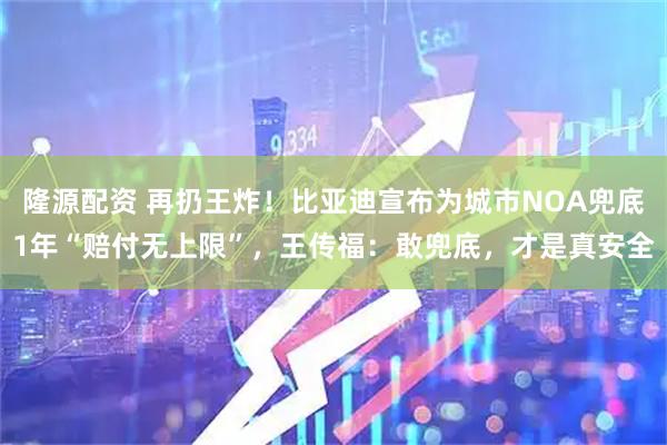 隆源配资 再扔王炸！比亚迪宣布为城市NOA兜底1年“赔付无上限”，王传福：敢兜底，才是真安全