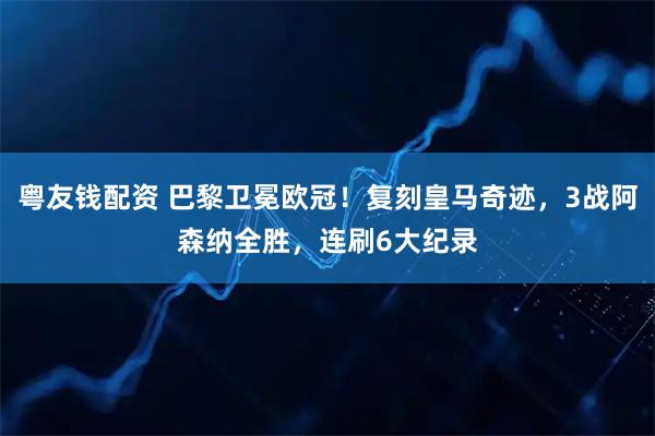 粤友钱配资 巴黎卫冕欧冠！复刻皇马奇迹，3战阿森纳全胜，连刷6大纪录