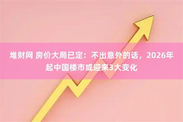 堆财网 房价大局已定:不出意外的话,2026年起中国楼市或迎来3大变化