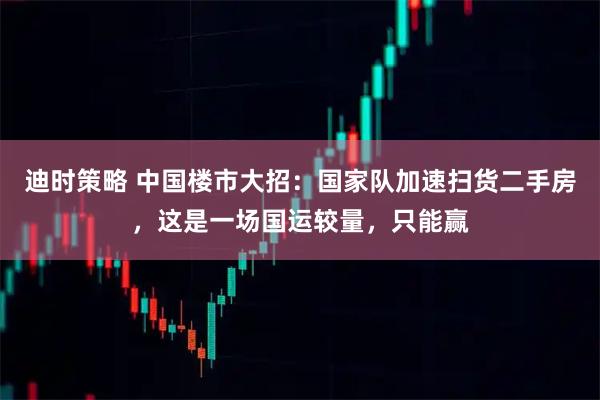迪时策略 中国楼市大招：国家队加速扫货二手房，这是一场国运较量，只能赢