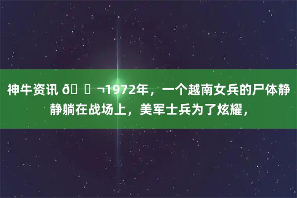 神牛资讯 🌬1972年，一个越南女兵的尸体静静躺在战场上，美军士兵为了炫耀，