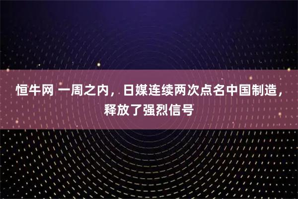 恒牛网 一周之内，日媒连续两次点名中国制造，释放了强烈信号