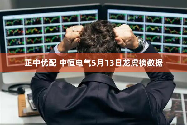 正中优配 中恒电气5月13日龙虎榜数据