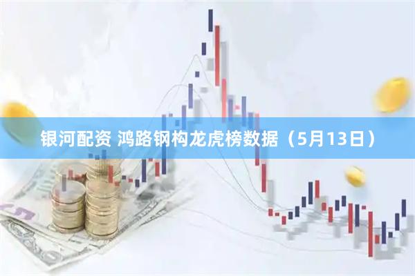 银河配资 鸿路钢构龙虎榜数据(5月13日)