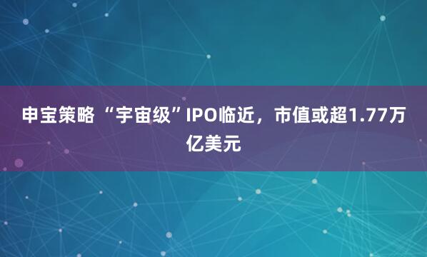 申宝策略 “宇宙级”IPO临近，市值或超1.77万亿美元