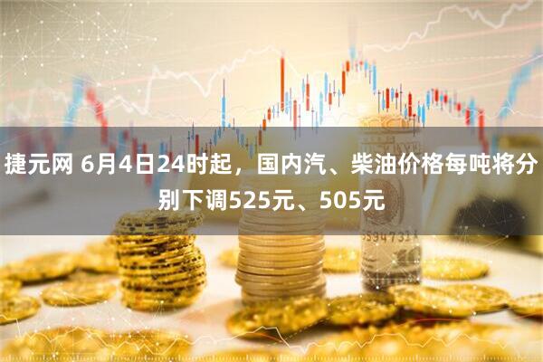 捷元网 6月4日24时起，国内汽、柴油价格每吨将分别下调525元、505元