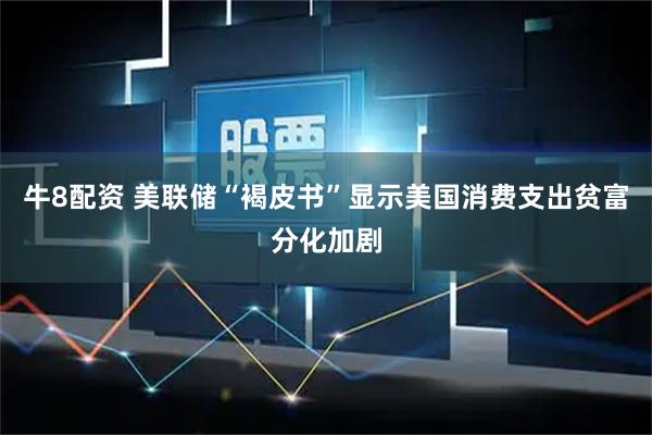 牛8配资 美联储“褐皮书”显示美国消费支出贫富分化加剧