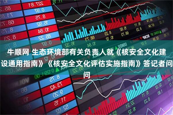 牛顺网 生态环境部有关负责人就《核安全文化建设通用指南》《核安全文化评估实施指南》答记者问
