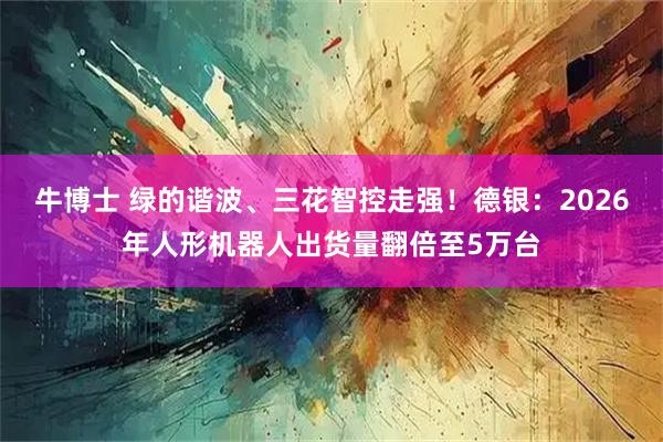 牛博士 绿的谐波、三花智控走强！德银：2026年人形机器人出货量翻倍至5万台