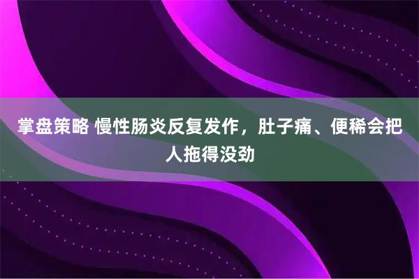 掌盘策略 慢性肠炎反复发作,肚子痛、便稀会把人拖得没劲