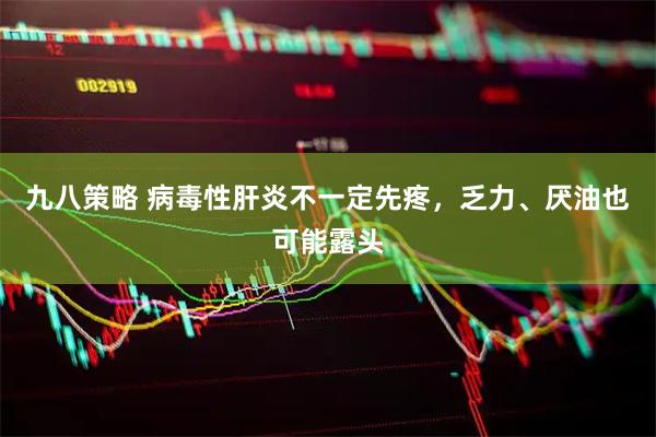 九八策略 病毒性肝炎不一定先疼,乏力、厌油也可能露头
