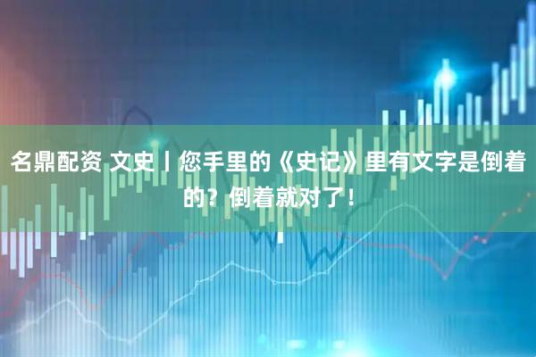 名鼎配资 文史丨您手里的《史记》里有文字是倒着的？倒着就对了！