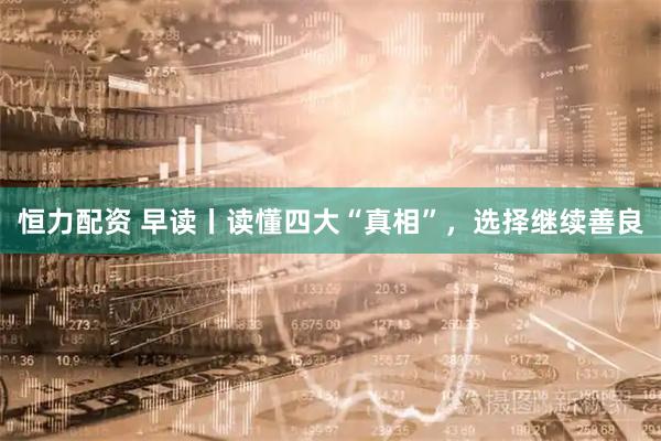 恒力配资 早读丨读懂四大“真相”，选择继续善良