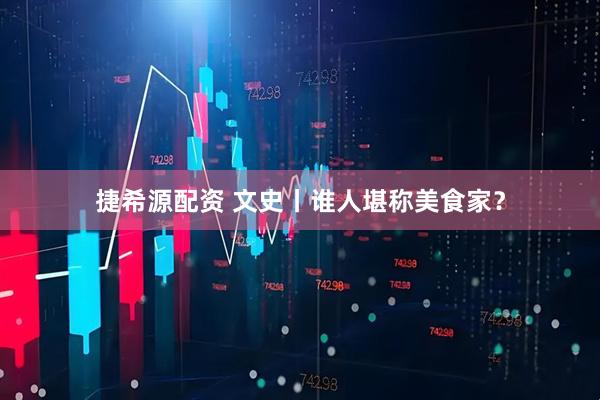 捷希源配资 文史丨谁人堪称美食家？