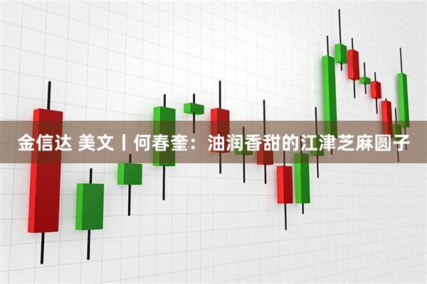 金信达 美文丨何春奎：油润香甜的江津芝麻圆子